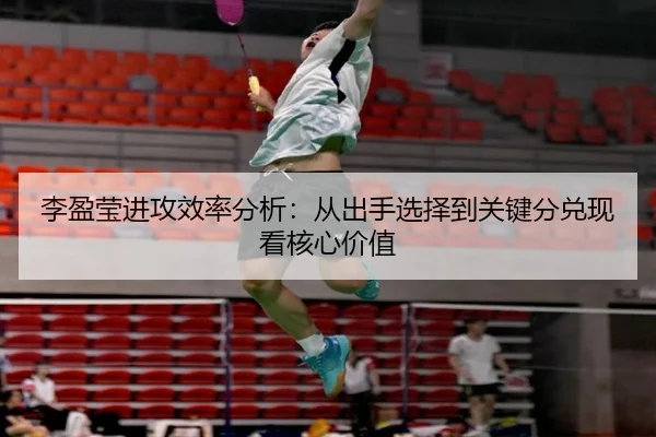 李盈莹进攻效率分析：从出手选择到关键分兑现看核心价值
